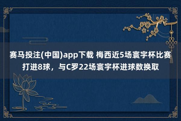 赛马投注(中国)app下载 梅西近5场寰宇杯比赛打进8球，与C罗22场寰宇杯进球数换取