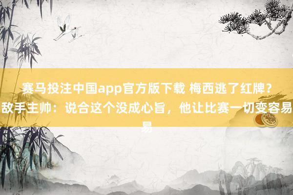 赛马投注中国app官方版下载 梅西逃了红牌？敌手主帅：说合这个没成心旨，他让比赛一切变容易