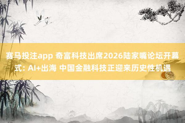 赛马投注app 奇富科技出席2026陆家嘴论坛开幕式: AI+出海 中国金融科技正迎来历史性机遇
