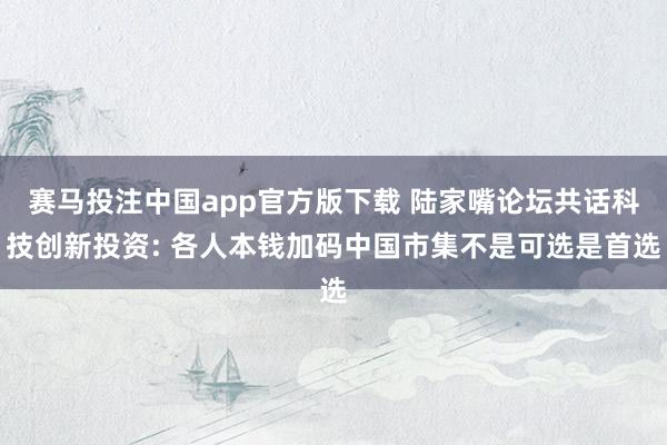 赛马投注中国app官方版下载 陆家嘴论坛共话科技创新投资: 各人本钱加码中国市集不是可选是首选