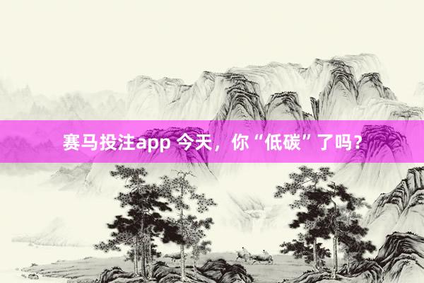 赛马投注app 今天，你“低碳”了吗？