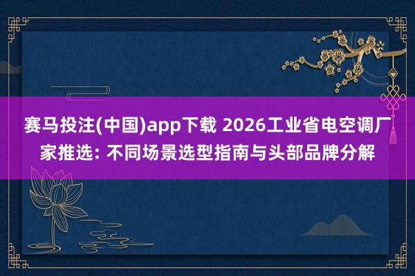赛马投注(中国)app下载 2026工业省电空调厂家推选: 不同场景选型指南与头部品牌分解