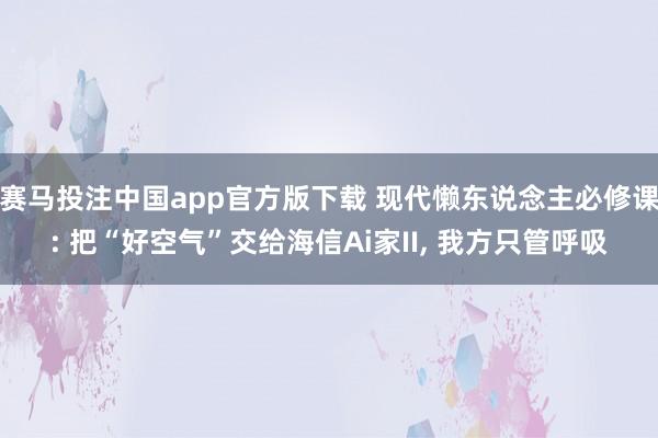 赛马投注中国app官方版下载 现代懒东说念主必修课: 把“好空气”交给海信Ai家II， 我方只管呼吸