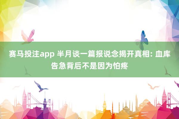 赛马投注app 半月谈一篇报说念揭开真相: 血库告急背后不是因为怕疼