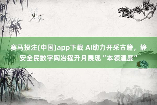 赛马投注(中国)app下载 AI助力开采古籍，静安全民数字陶冶擢升月展现“本领温度”