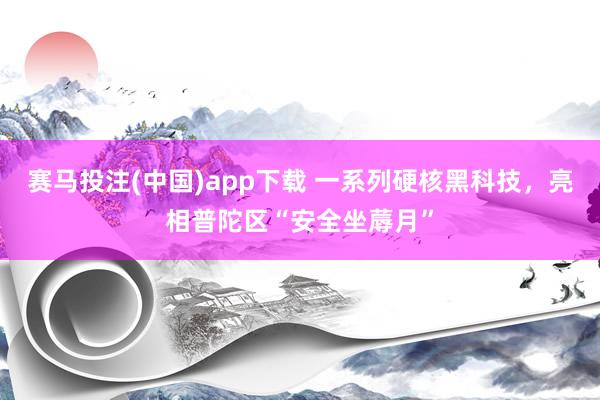 赛马投注(中国)app下载 一系列硬核黑科技,亮相普陀区“安全坐蓐月”