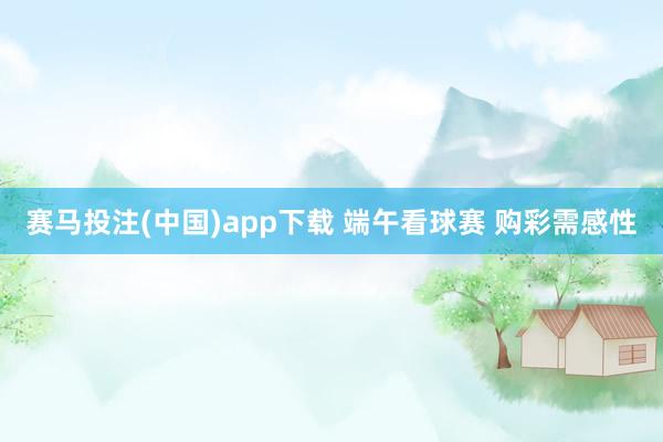 赛马投注(中国)app下载 端午看球赛 购彩需感性