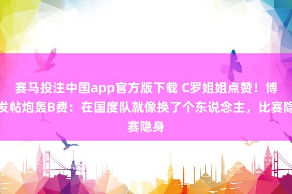 赛马投注中国app官方版下载 C罗姐姐点赞!博主发帖炮轰B费:在国度队就像换了个东说念主,比赛隐身