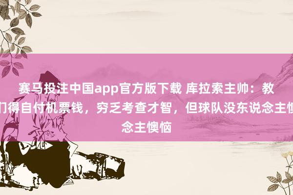 赛马投注中国app官方版下载 库拉索主帅：教授们得自付机票钱，穷乏考查才智，但球队没东说念主懊恼